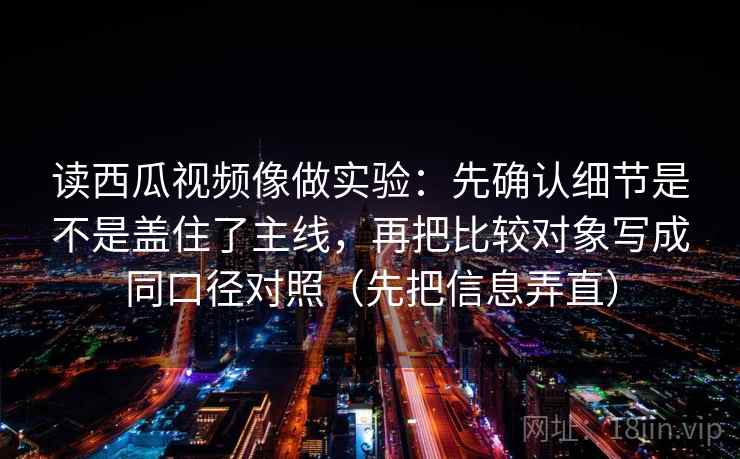 读西瓜视频像做实验：先确认细节是不是盖住了主线，再把比较对象写成同口径对照（先把信息弄直）  第2张