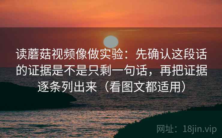 读蘑菇视频像做实验：先确认这段话的证据是不是只剩一句话，再把证据逐条列出来（看图文都适用）  第2张