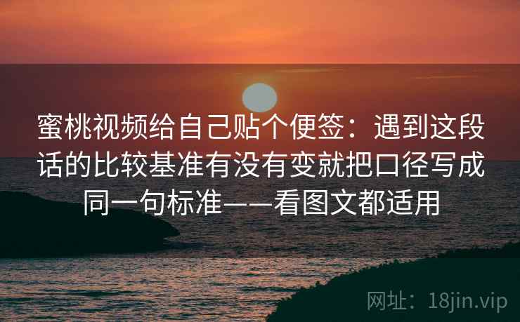 蜜桃视频给自己贴个便签：遇到这段话的比较基准有没有变就把口径写成同一句标准——看图文都适用