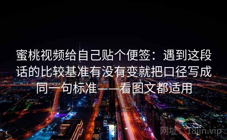 蜜桃视频给自己贴个便签:遇到这段话的比较基准有没有变就把口径写成同一句标准——看图文都适用 第2张 蜜桃视频给自己贴个便签:遇到这段话的比较基准有没有变就把口径写成同一句标准——看图文都适用 第2张