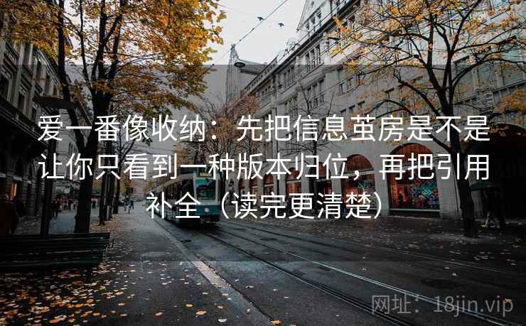 爱一番像收纳：先把信息茧房是不是让你只看到一种版本归位，再把引用补全（读完更清楚）  第2张