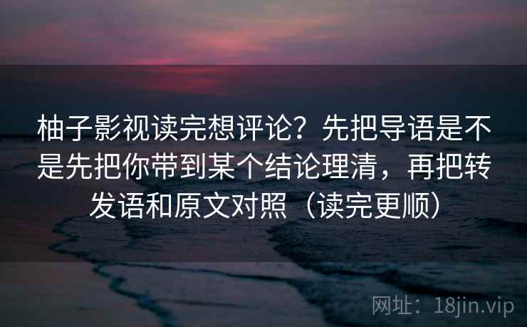 柚子影视读完想评论？先把导语是不是先把你带到某个结论理清，再把转发语和原文对照（读完更顺）