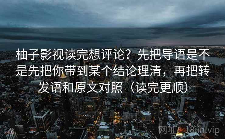 柚子影视读完想评论？先把导语是不是先把你带到某个结论理清，再把转发语和原文对照（读完更顺）  第2张