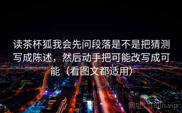 读茶杯狐我会先问段落是不是把猜测写成陈述，然后动手把可能改写成可能（看图文都适用）  第2张