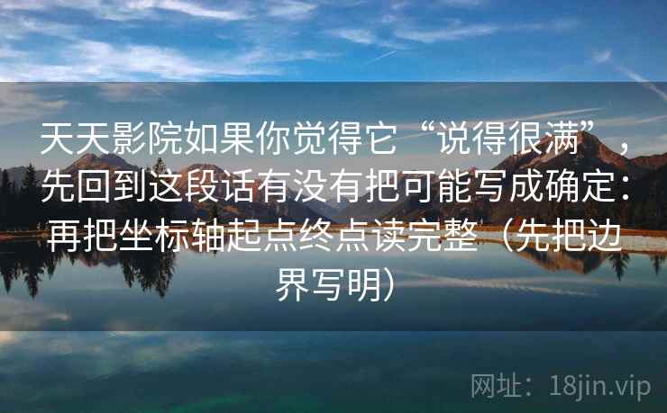 天天影院如果你觉得它“说得很满”,先回到这段话有没有把可能写成确定:再把坐标轴起点终点读完整(先把边界写明)