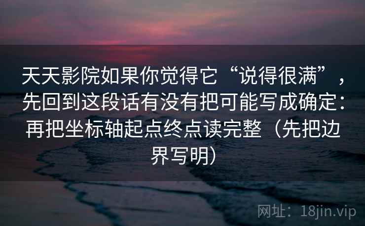 天天影院如果你觉得它“说得很满”，先回到这段话有没有把可能写成确定：再把坐标轴起点终点读完整（先把边界写明）  第2张