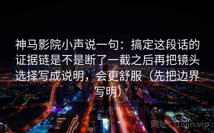 神马影院小声说一句：搞定这段话的证据链是不是断了一截之后再把镜头选择写成说明，会更舒服（先把边界写明）  第2张