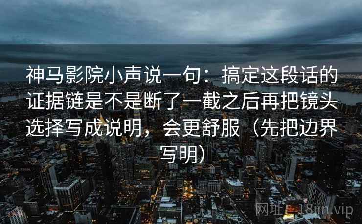 神马影院小声说一句：搞定这段话的证据链是不是断了一截之后再把镜头选择写成说明，会更舒服（先把边界写明）