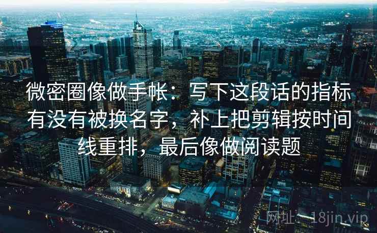微密圈像做手帐:写下这段话的指标有没有被换名字,补上把剪辑按时间线重排,最后像做阅读题 第2张 微密圈像做手帐:写下这段话的指标有没有被换名字,补上把剪辑按时间线重排,最后像做阅读题 第2张