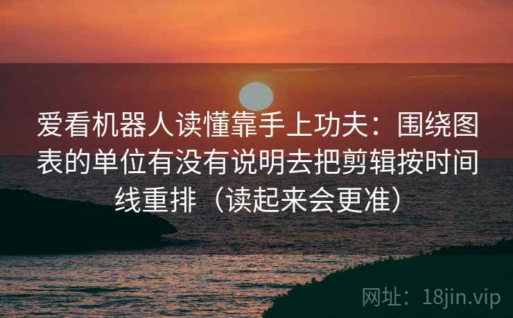 爱看机器人读懂靠手上功夫:围绕图表的单位有没有说明去把剪辑按时间线重排(读起来会更准)