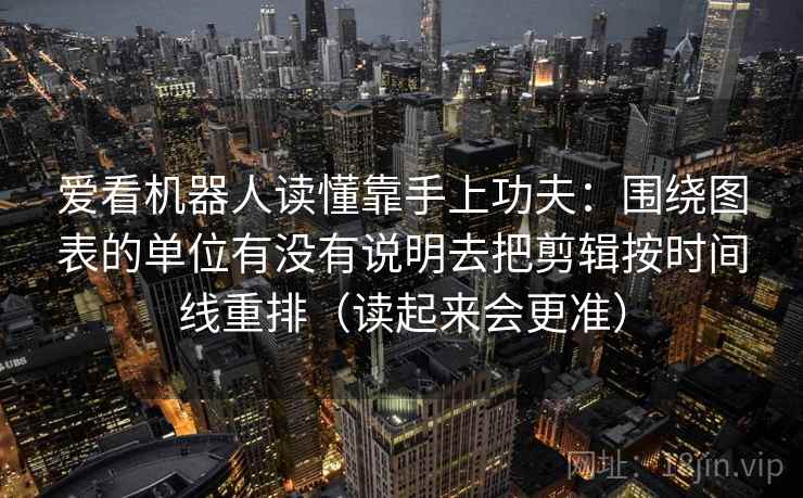 爱看机器人读懂靠手上功夫：围绕图表的单位有没有说明去把剪辑按时间线重排（读起来会更准）  第2张