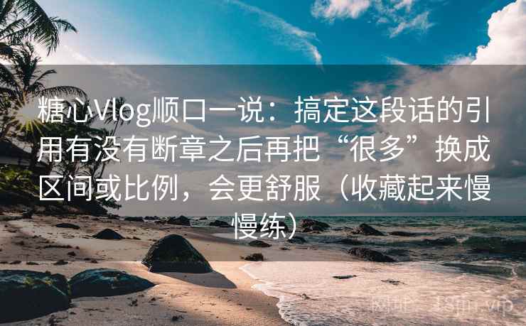 糖心Vlog顺口一说：搞定这段话的引用有没有断章之后再把“很多”换成区间或比例，会更舒服（收藏起来慢慢练）