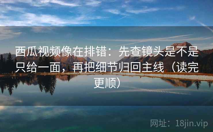 西瓜视频像在排错:先查镜头是不是只给一面,再把细节归回主线(读完更顺) 第2张 西瓜视频像在排错:先查镜头是不是只给一面,再把细节归回主线(读完更顺) 第2张