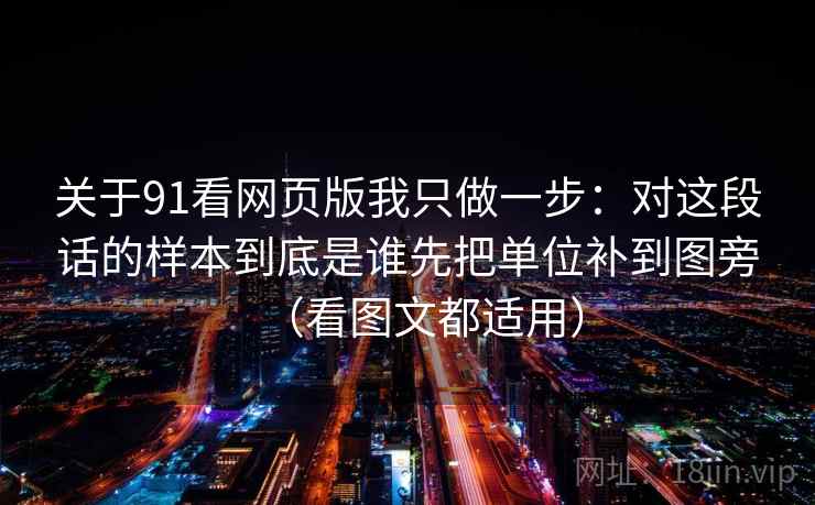 关于91看网页版我只做一步：对这段话的样本到底是谁先把单位补到图旁（看图文都适用）