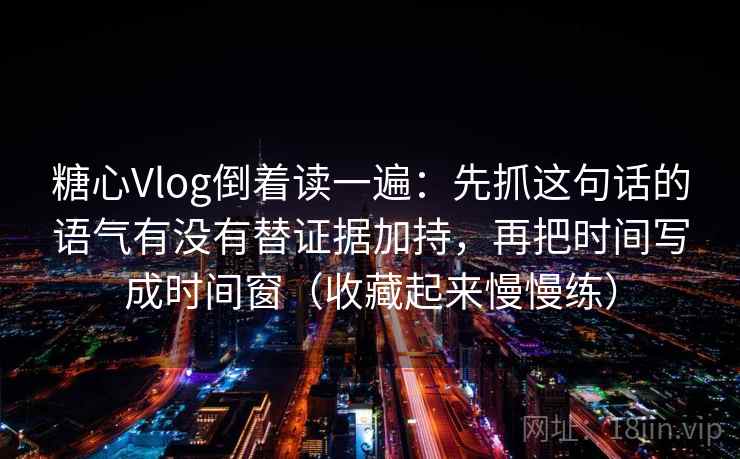 糖心Vlog倒着读一遍：先抓这句话的语气有没有替证据加持，再把时间写成时间窗（收藏起来慢慢练）  第1张