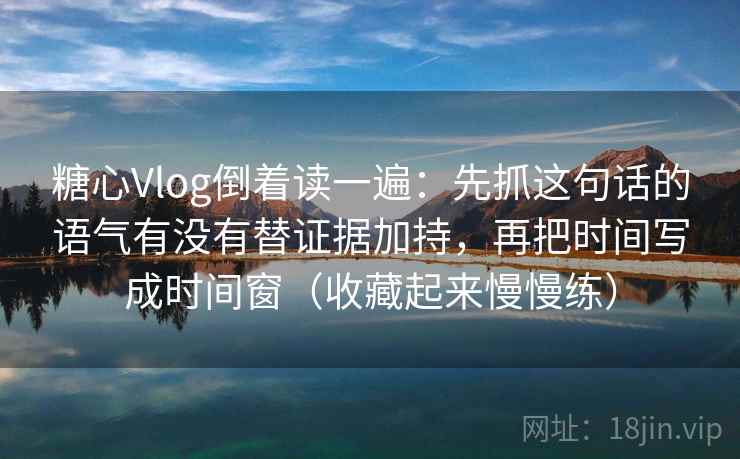 糖心Vlog倒着读一遍：先抓这句话的语气有没有替证据加持，再把时间写成时间窗（收藏起来慢慢练）  第2张