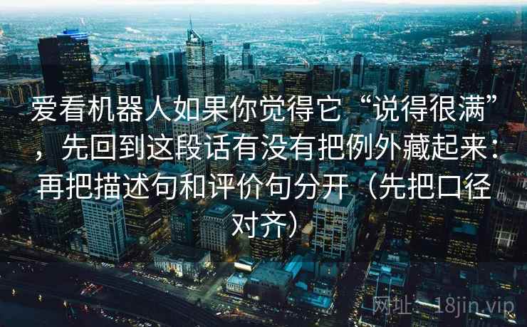 爱看机器人如果你觉得它“说得很满”,先回到这段话有没有把例外藏起来:再把描述句和评价句分开(先把口径对齐) 第1张 爱看机器人如果你觉得它“说得很满”,先回到这段话有没有把例外藏起来:再把描述句和评价句分开(先把口径对齐) 第1张
