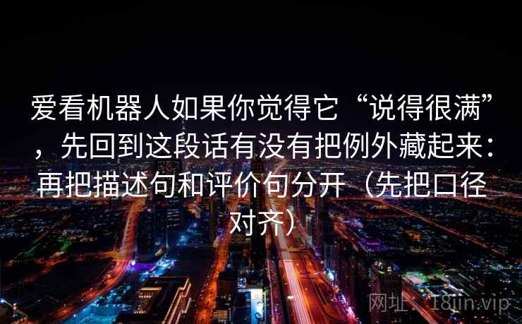 爱看机器人如果你觉得它“说得很满”,先回到这段话有没有把例外藏起来:再把描述句和评价句分开(先把口径对齐) 第2张 爱看机器人如果你觉得它“说得很满”,先回到这段话有没有把例外藏起来:再把描述句和评价句分开(先把口径对齐) 第2张