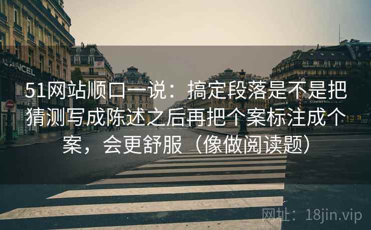 51网站顺口一说:搞定段落是不是把猜测写成陈述之后再把个案标注成个案,会更舒服(像做阅读题) 第2张 51网站顺口一说:搞定段落是不是把猜测写成陈述之后再把个案标注成个案,会更舒服(像做阅读题) 第2张