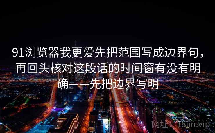 91浏览器我更爱先把范围写成边界句，再回头核对这段话的时间窗有没有明确——先把边界写明  第2张