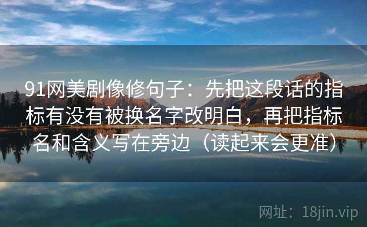 91网美剧像修句子：先把这段话的指标有没有被换名字改明白，再把指标名和含义写在旁边（读起来会更准）