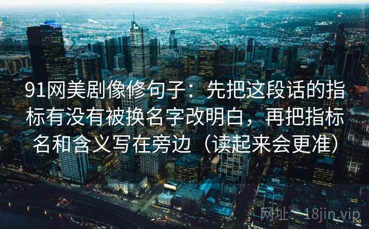 91网美剧像修句子：先把这段话的指标有没有被换名字改明白，再把指标名和含义写在旁边（读起来会更准）  第2张
