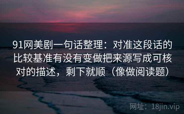 91网美剧一句话整理：对准这段话的比较基准有没有变做把来源写成可核对的描述，剩下就顺（像做阅读题）  第2张