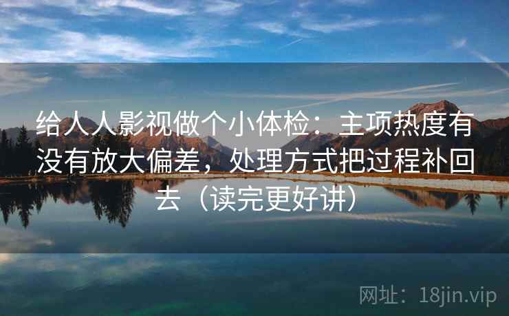 给人人影视做个小体检：主项热度有没有放大偏差，处理方式把过程补回去（读完更好讲）