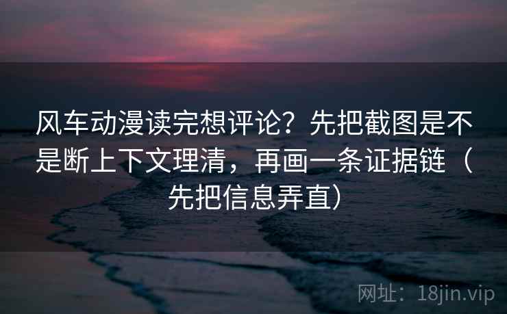 风车动漫读完想评论？先把截图是不是断上下文理清，再画一条证据链（先把信息弄直）  第2张