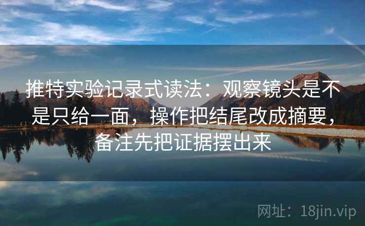 推特实验记录式读法：观察镜头是不是只给一面，操作把结尾改成摘要，备注先把证据摆出来  第2张