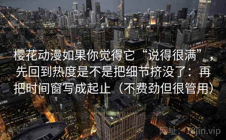 樱花动漫如果你觉得它“说得很满”，先回到热度是不是把细节挤没了：再把时间窗写成起止（不费劲但很管用）  第2张