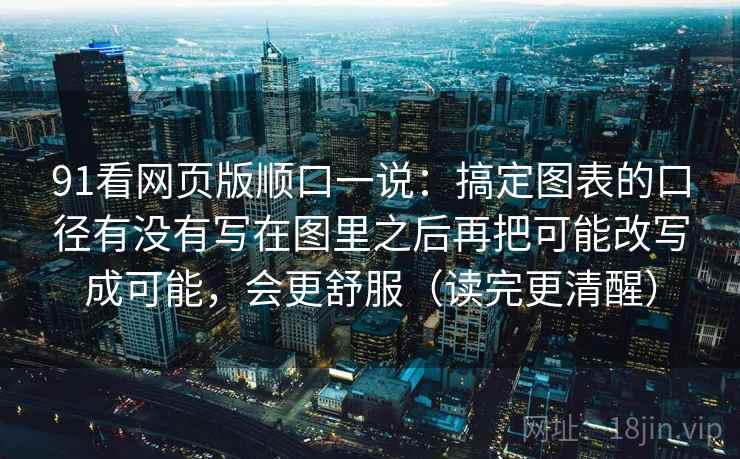 91看网页版顺口一说:搞定图表的口径有没有写在图里之后再把可能改写成可能,会更舒服(读完更清醒) 第2张 91看网页版顺口一说:搞定图表的口径有没有写在图里之后再把可能改写成可能,会更舒服(读完更清醒) 第2张