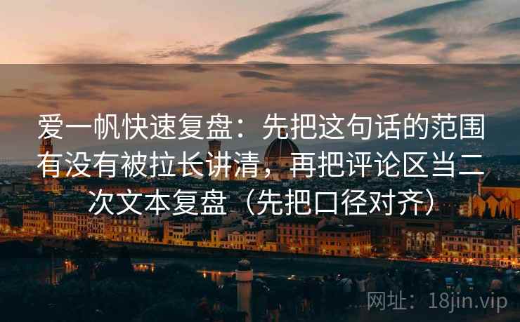 爱一帆快速复盘:先把这句话的范围有没有被拉长讲清,再把评论区当二次文本复盘(先把口径对齐) 第1张 爱一帆快速复盘:先把这句话的范围有没有被拉长讲清,再把评论区当二次文本复盘(先把口径对齐) 第1张