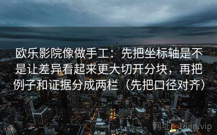 欧乐影院像做手工：先把坐标轴是不是让差异看起来更大切开分块，再把例子和证据分成两栏（先把口径对齐）  第2张