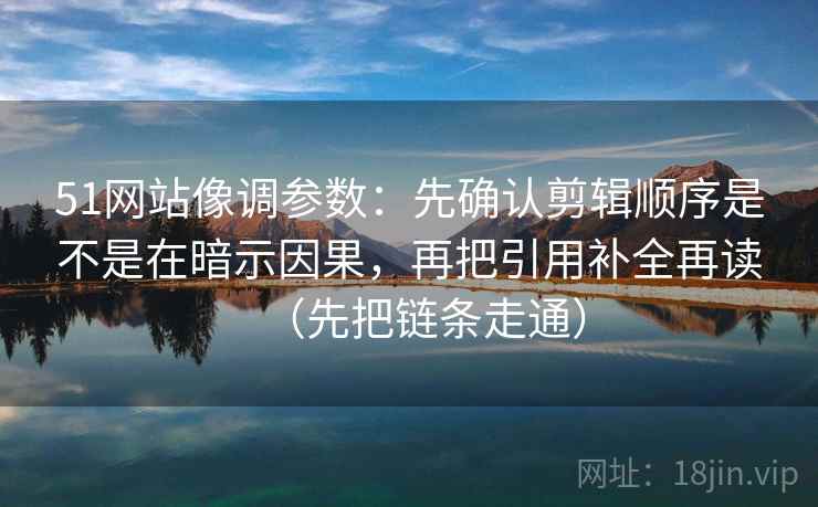 51网站像调参数：先确认剪辑顺序是不是在暗示因果，再把引用补全再读（先把链条走通）  第2张