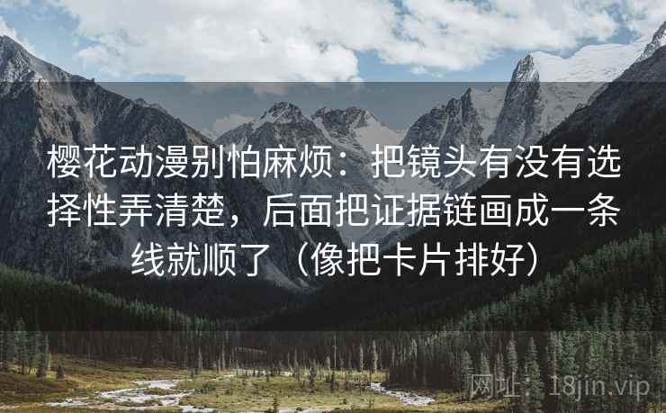 樱花动漫别怕麻烦：把镜头有没有选择性弄清楚，后面把证据链画成一条线就顺了（像把卡片排好）