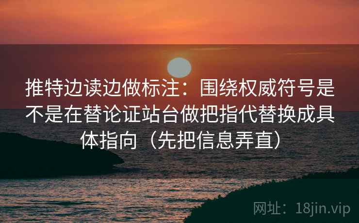 推特边读边做标注：围绕权威符号是不是在替论证站台做把指代替换成具体指向（先把信息弄直）  第2张