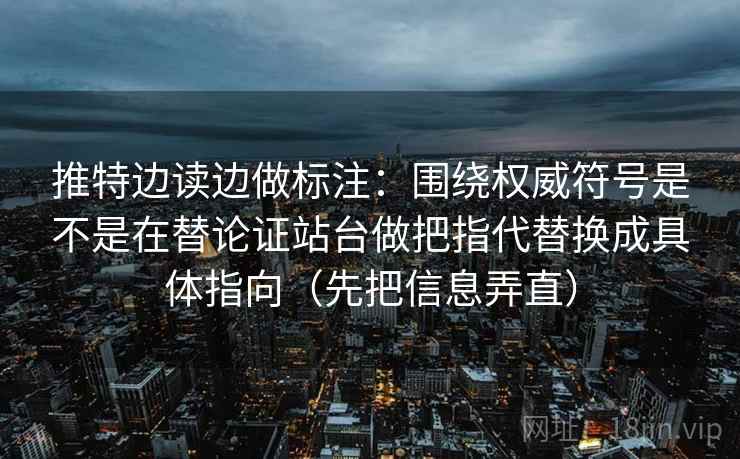 推特边读边做标注：围绕权威符号是不是在替论证站台做把指代替换成具体指向（先把信息弄直）