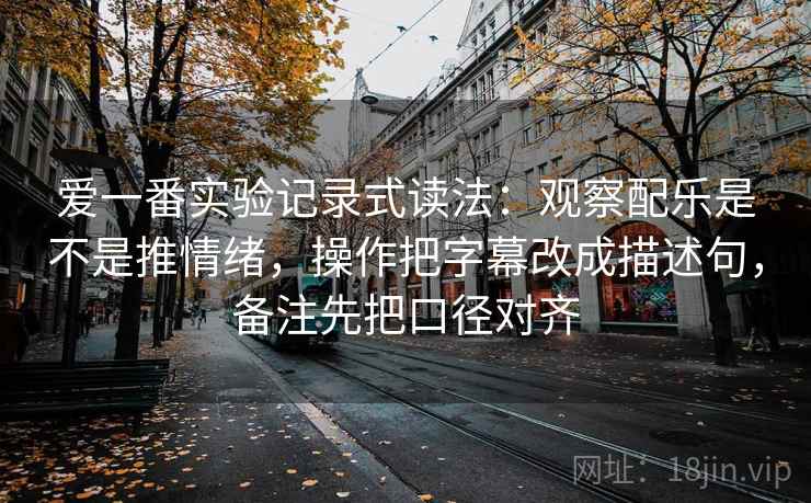 爱一番实验记录式读法：观察配乐是不是推情绪，操作把字幕改成描述句，备注先把口径对齐