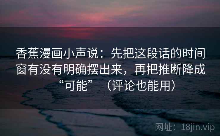 香蕉漫画小声说：先把这段话的时间窗有没有明确摆出来，再把推断降成“可能”（评论也能用）