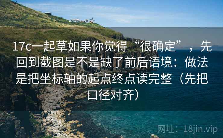 17c一起草如果你觉得“很确定”,先回到截图是不是缺了前后语境:做法是把坐标轴的起点终点读完整(先把口径对齐)