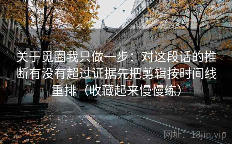 关于觅圈我只做一步：对这段话的推断有没有超过证据先把剪辑按时间线重排（收藏起来慢慢练）