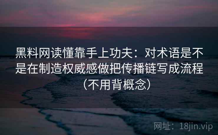 黑料网读懂靠手上功夫：对术语是不是在制造权威感做把传播链写成流程（不用背概念）