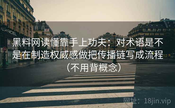黑料网读懂靠手上功夫：对术语是不是在制造权威感做把传播链写成流程（不用背概念）  第2张