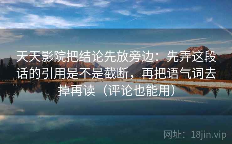 天天影院把结论先放旁边：先弄这段话的引用是不是截断，再把语气词去掉再读（评论也能用）