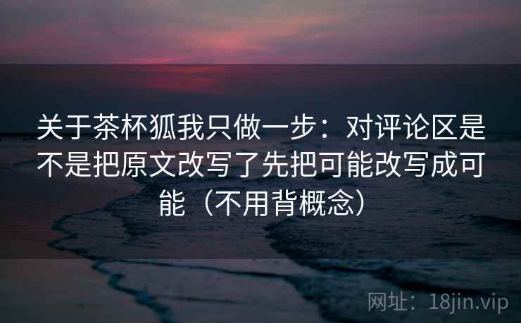 关于茶杯狐我只做一步：对评论区是不是把原文改写了先把可能改写成可能（不用背概念）  第2张