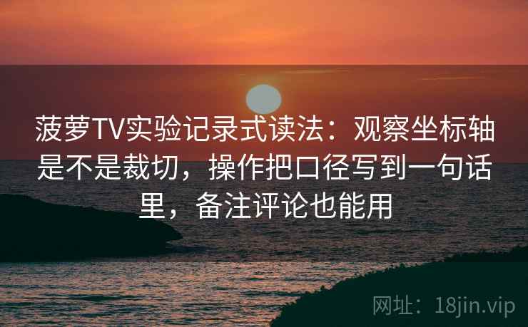 菠萝TV实验记录式读法：观察坐标轴是不是裁切，操作把口径写到一句话里，备注评论也能用