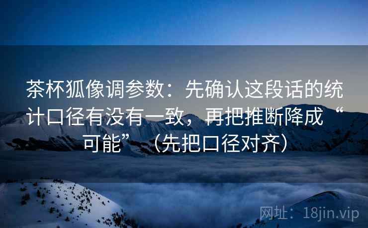 茶杯狐像调参数：先确认这段话的统计口径有没有一致，再把推断降成“可能”（先把口径对齐）  第2张