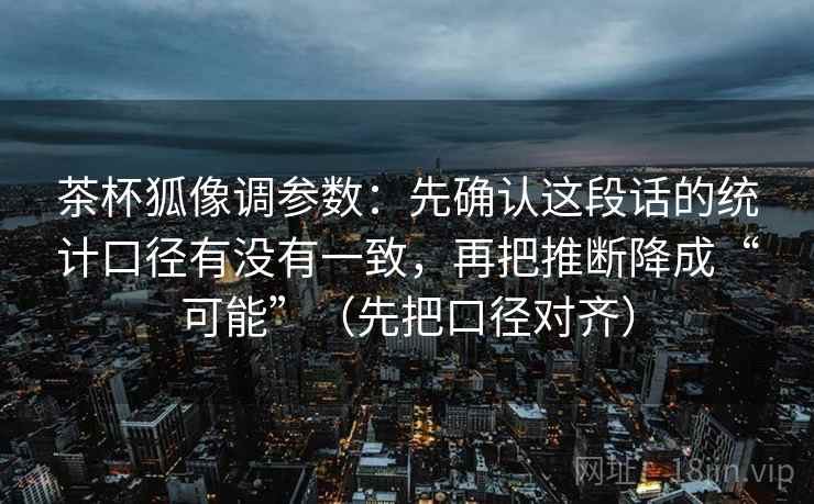 茶杯狐像调参数：先确认这段话的统计口径有没有一致，再把推断降成“可能”（先把口径对齐）