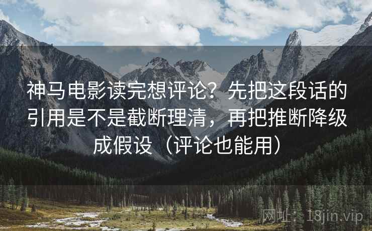 神马电影读完想评论？先把这段话的引用是不是截断理清，再把推断降级成假设（评论也能用）